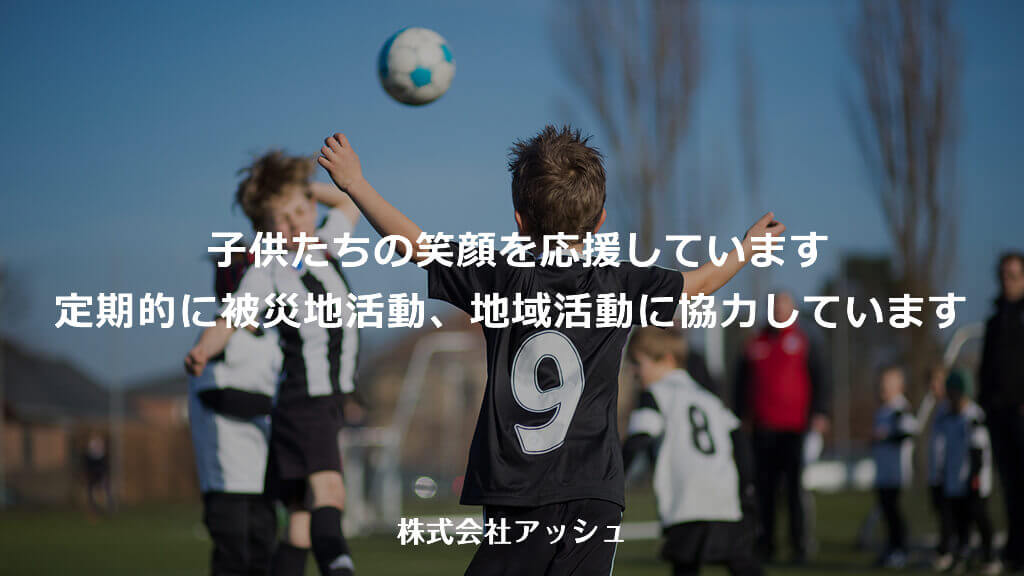 株式会社アッシュは、子どもたちの笑顔を応援しています。定期的に被災地活動、地域活動に協力しています。また、大地震の復興支援やウクライナへの支援など、微力ながら貢献させていただいています。